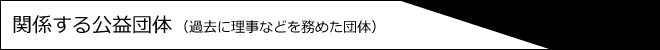 関係する公益団体（過去に理事などを務めた団体）