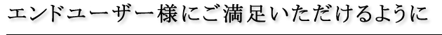 エンドユーザー様にご満足いただけるように